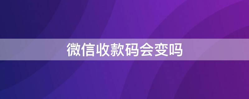 微信收款碼會(huì)變嗎