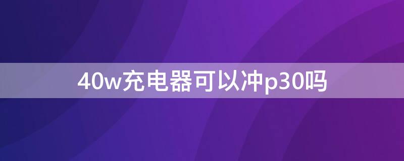 40w充電器可以沖p30嗎