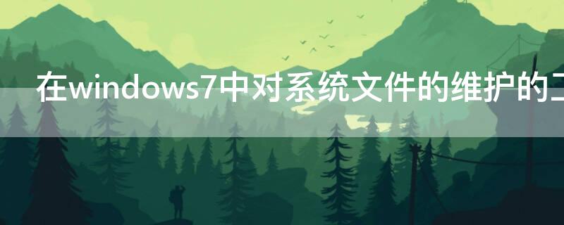 在windows7中對(duì)系統(tǒng)文件的維護(hù)的工具是