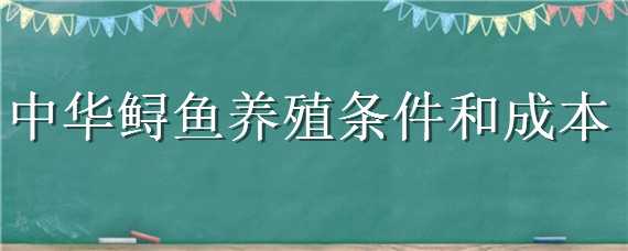 中华鲟鱼养殖条件和成本 养中华鲟要多少成本