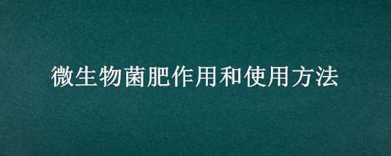 微生物菌肥作用和使用方法（微生物菌肥的作用）