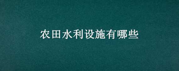 农田水利设施有哪些（农田水利设施有哪些 水泵房）