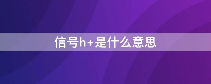 信号h+是什么意思