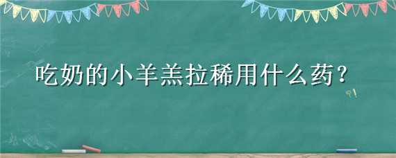 吃奶的小羊羔拉稀用什么药（羊羔吃奶拉稀吃什么药）