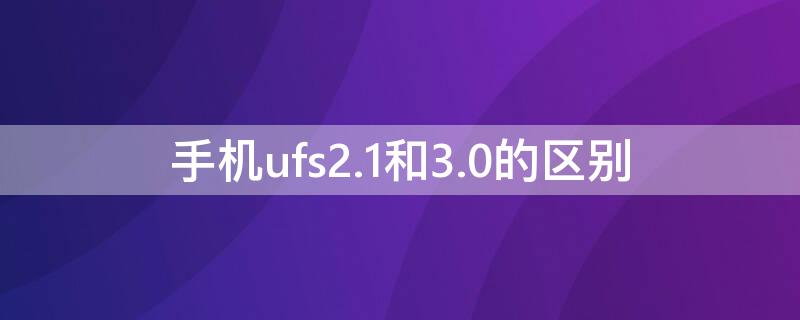 手機(jī)ufs2.1和3.0的區(qū)別