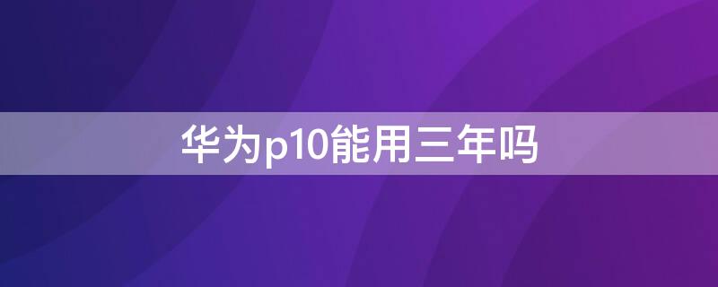 華為p10能用三年嗎