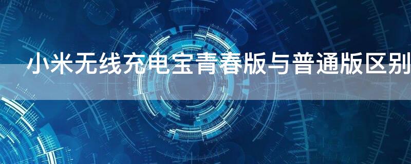 小米无线充电宝青春版与普通版区别