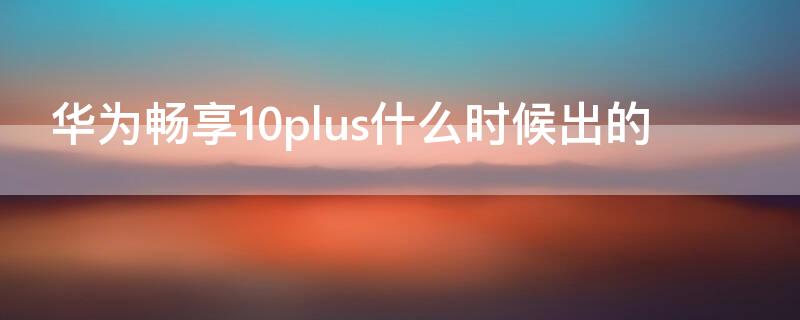 华为畅享10plus什么时候出的