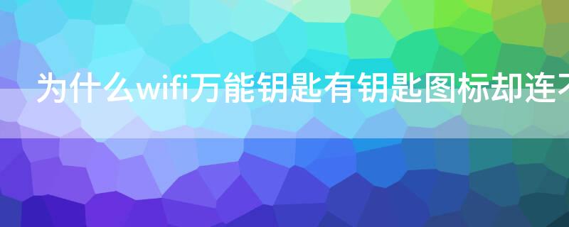 為什么wifi萬能鑰匙有鑰匙圖標卻連不上網(wǎng)