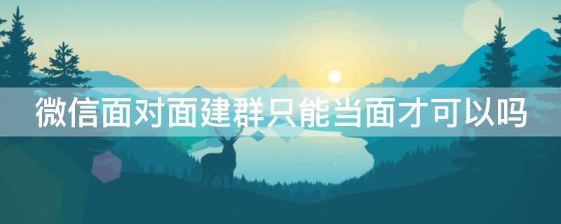 微信面對(duì)面建群只能當(dāng)面才可以嗎