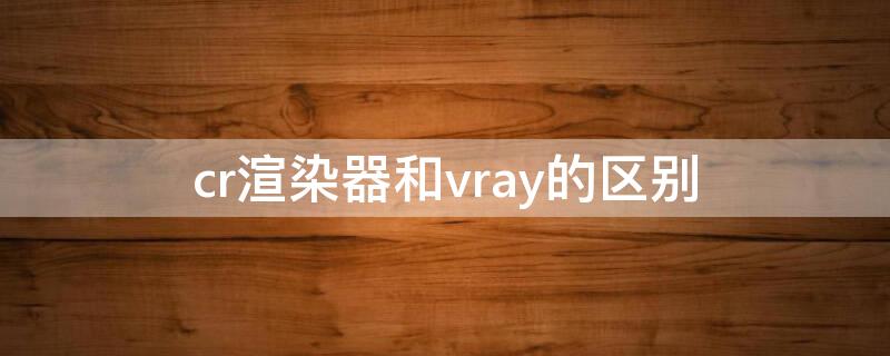 cr渲染器和vray的區(qū)別