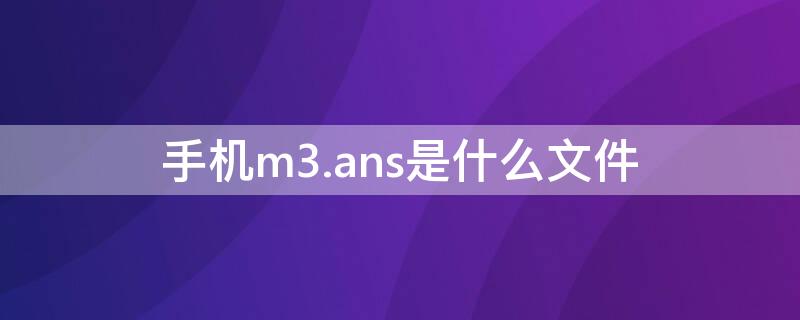 手機(jī)m3.ans是什么文件