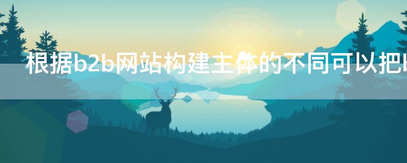 根據(jù)b2b網(wǎng)站構(gòu)建主體的不同可以把b2b網(wǎng)站分為