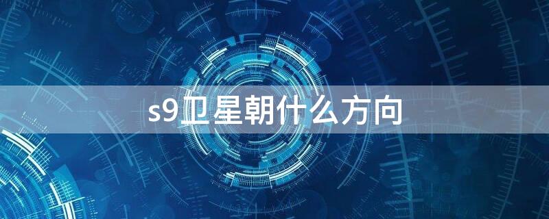 s9衛(wèi)星朝什么方向