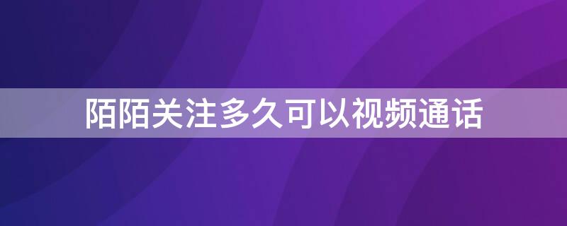 陌陌關注多久可以視頻通話