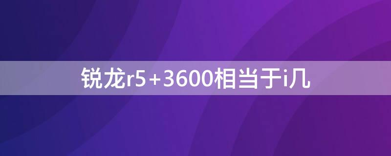 锐龙r5 3600相当于i几