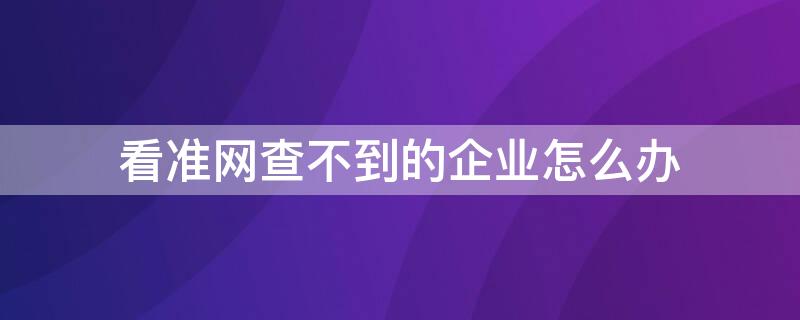 看准网查不到的企业怎么办