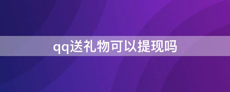 qq送禮物可以提現(xiàn)嗎