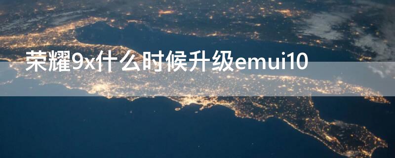 荣耀9x什么时候升级emui10