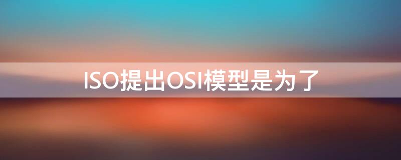 ISO提出OSI模型是為了