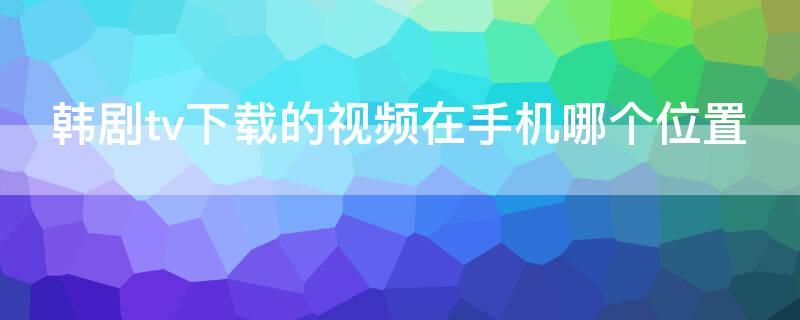 韩剧tv下载的视频在手机哪个位置