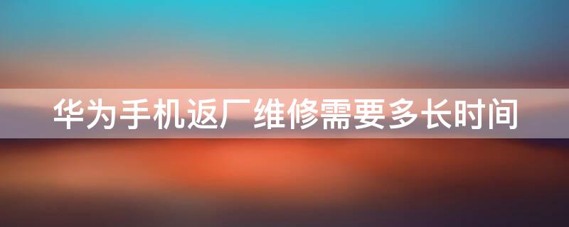 華為手機返廠維修需要多長時間