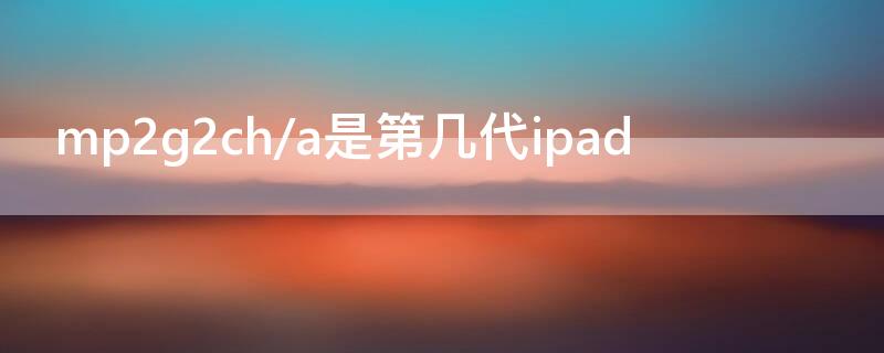 mp2g2ch/a是第幾代ipad