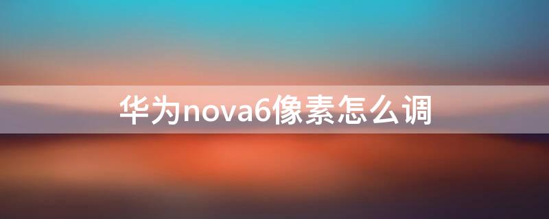 華為nova6像素怎么調(diào)