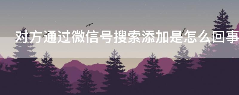 对方通过微信号搜索添加是怎么回事