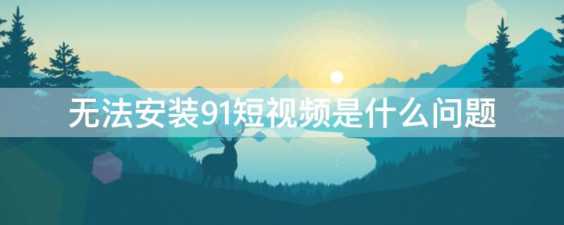 無法安裝91短視頻是什么問題