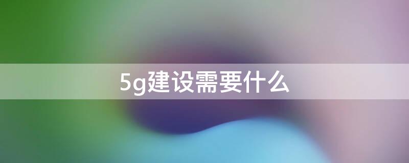 5g建設(shè)需要什么