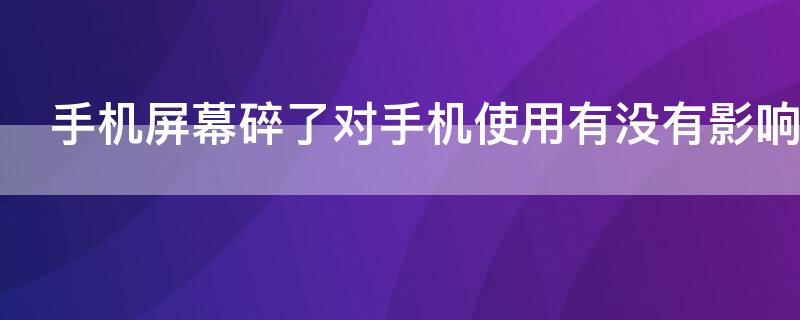 手機屏幕碎了對手機使用有沒有影響（手機屏幕碎了會影響手機的功能嗎）