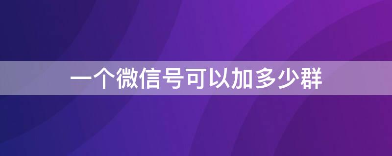 一個(gè)微信號可以加多少群（微信一共可以加多少群）