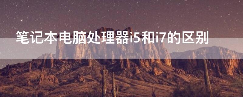 筆記本電腦處理器i5和i7的區(qū)別 電腦處理器i5和i7有什么區(qū)別