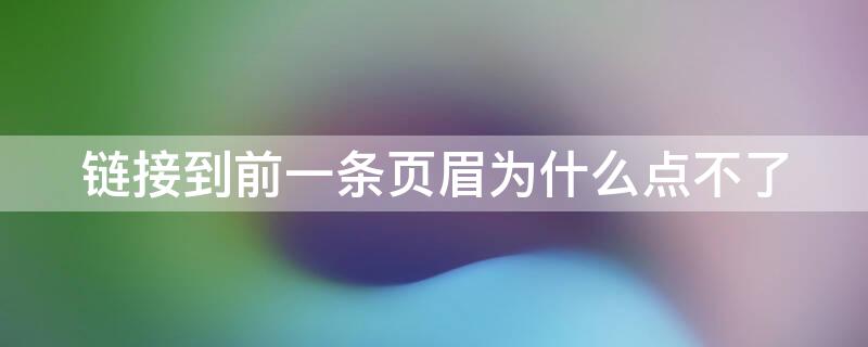 链接到前一条页眉为什么点不了（链接到前一条页眉为什么点不了分隔符也点不了）