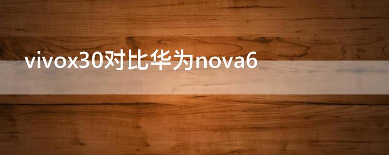 vivox30對比華為nova6