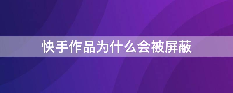 快手作品为什么会被屏蔽 快手作品为什么会被屏蔽然后一直发不出去