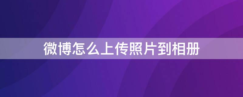 微博怎么上傳照片到相冊(cè) 如何在微博相冊(cè)里上傳照片