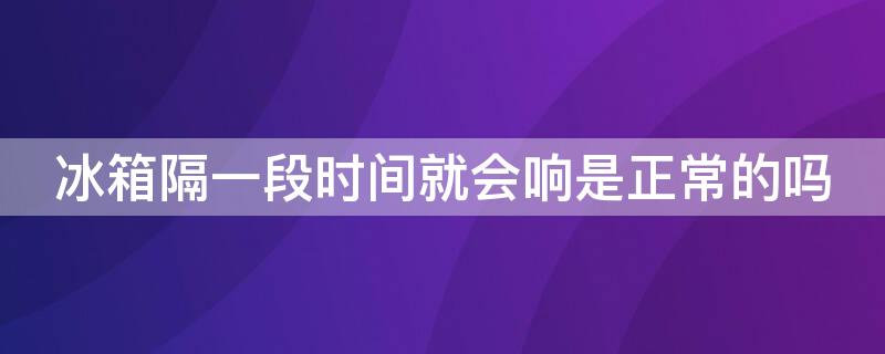 冰箱隔一段時間就會響是正常的嗎 為什么冰箱隔段時間就響