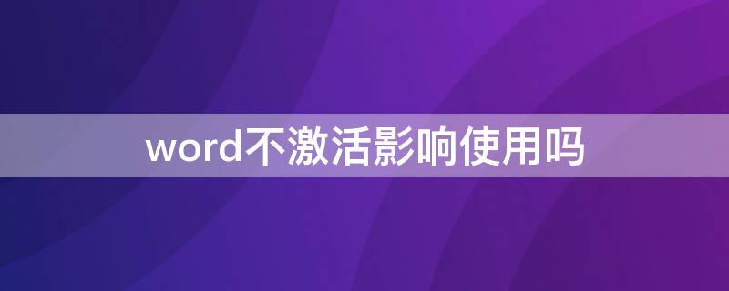 word不激活影响使用吗（word2010不激活影响使用嘛）