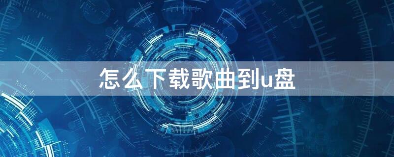 怎么下载歌曲到u盘 歌曲下载到u盘