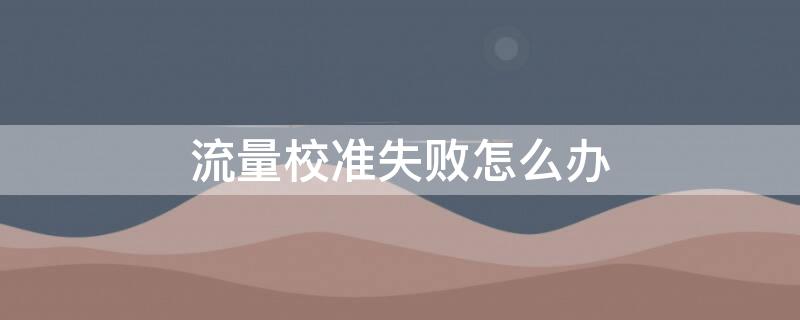 流量校準(zhǔn)失敗怎么辦