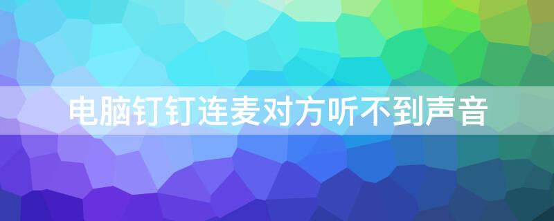 電腦釘釘連麥對方聽不到聲音 電腦釘釘連麥對方聽不到我聲音