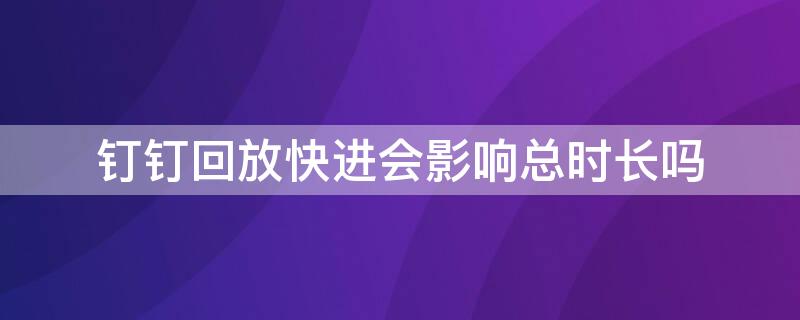 釘釘回放快進(jìn)會(huì)影響總時(shí)長(zhǎng)嗎 釘釘看回放加速會(huì)影響時(shí)長(zhǎng)嗎