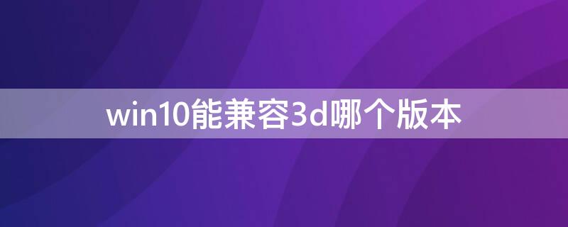 win10能兼容3d哪個(gè)版本