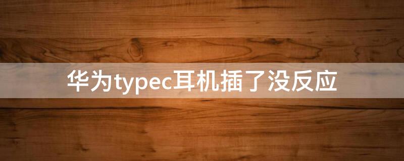 華為typec耳機(jī)插了沒(méi)反應(yīng)（華為typec耳機(jī)插上沒(méi)反應(yīng)）