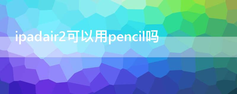 ipadair2可以用pencil嗎