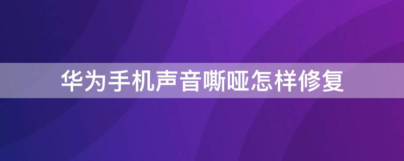 华为手机声音嘶哑怎样修复 华为手机声音嘶哑怎样修复进水