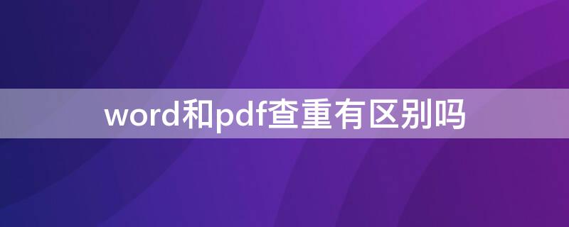 word和pdf查重有区别吗 word查重和pdf查重相差会很大吗