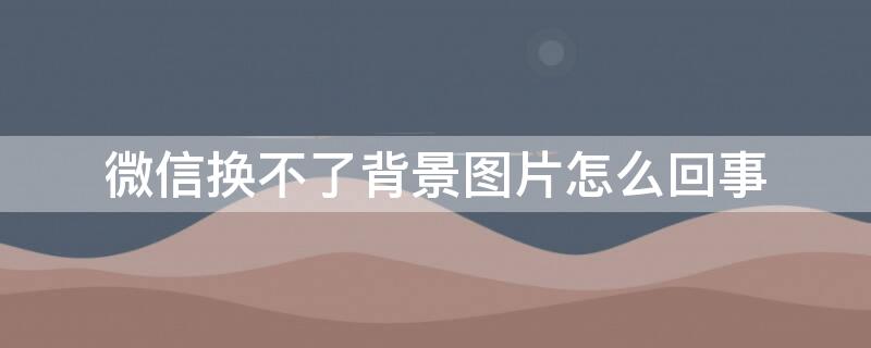 微信换不了背景图片怎么回事 微信换不了背景图怎么办